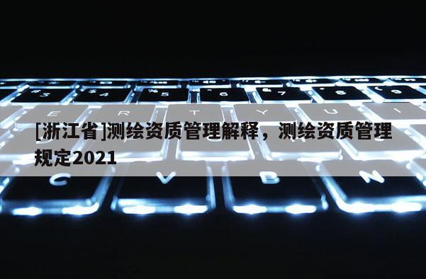 [浙江省]测绘资质管理解释，测绘资质管理规定2021