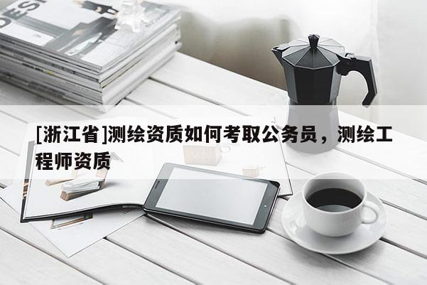 [浙江省]测绘资质如何考取公务员，测绘工程师资质