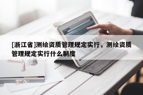 [浙江省]测绘资质管理规定实行，测绘资质管理规定实行什么制度