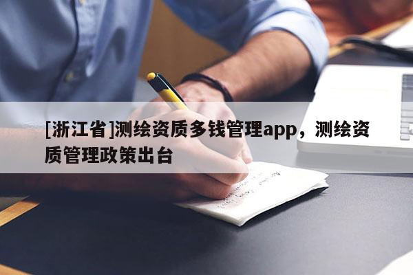 [浙江省]测绘资质多钱管理app，测绘资质管理政策出台