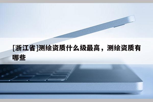 [浙江省]测绘资质什么级最高，测绘资质有哪些