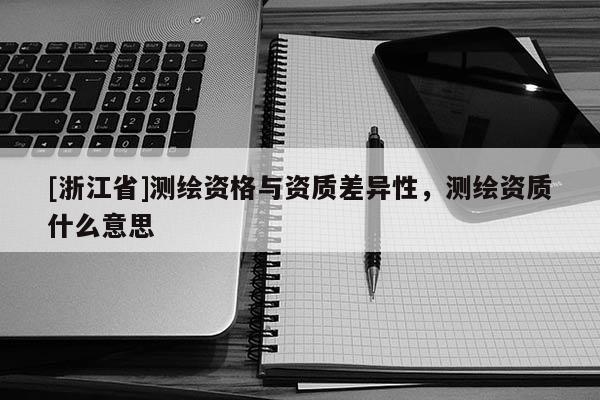 [浙江省]测绘资格与资质差异性，测绘资质什么意思