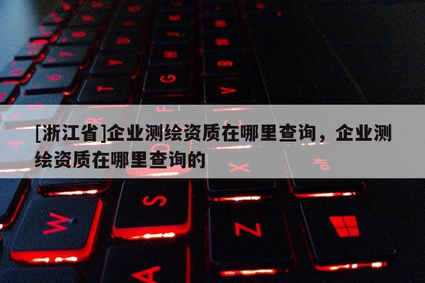 [浙江省]企业测绘资质在哪里查询，企业测绘资质在哪里查询的