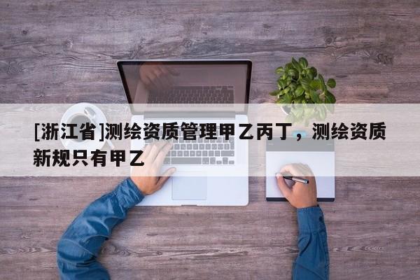 [浙江省]测绘资质管理甲乙丙丁，测绘资质新规只有甲乙