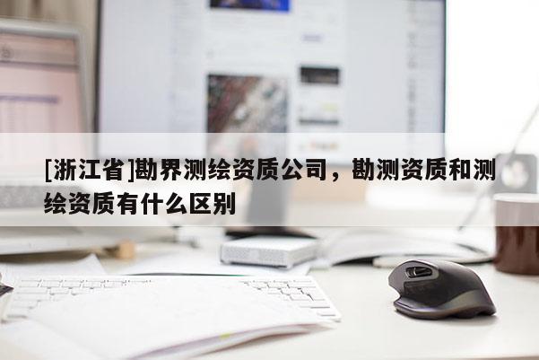 [浙江省]勘界测绘资质公司，勘测资质和测绘资质有什么区别