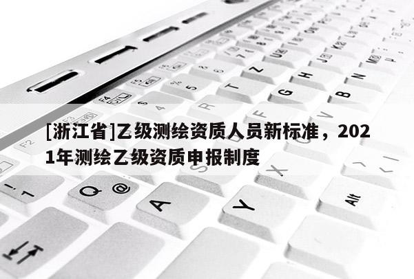 [浙江省]乙级测绘资质人员新标准，2021年测绘乙级资质申报制度