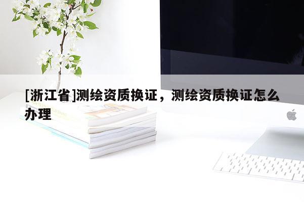 [浙江省]测绘资质换证，测绘资质换证怎么办理