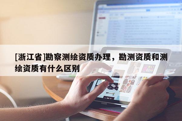 [浙江省]勘察测绘资质办理，勘测资质和测绘资质有什么区别