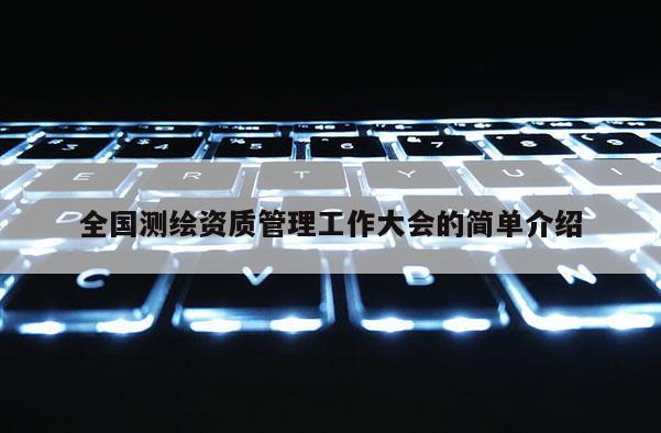 全国测绘资质管理工作大会的简单介绍