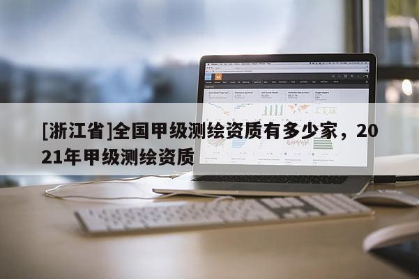 [浙江省]全国甲级测绘资质有多少家，2021年甲级测绘资质