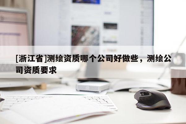[浙江省]测绘资质哪个公司好做些，测绘公司资质要求