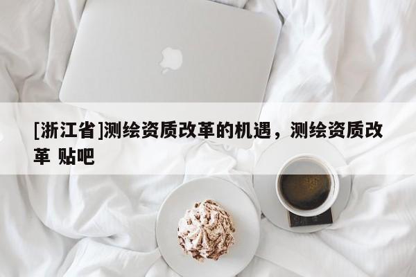 [浙江省]测绘资质改革的机遇，测绘资质改革 贴吧
