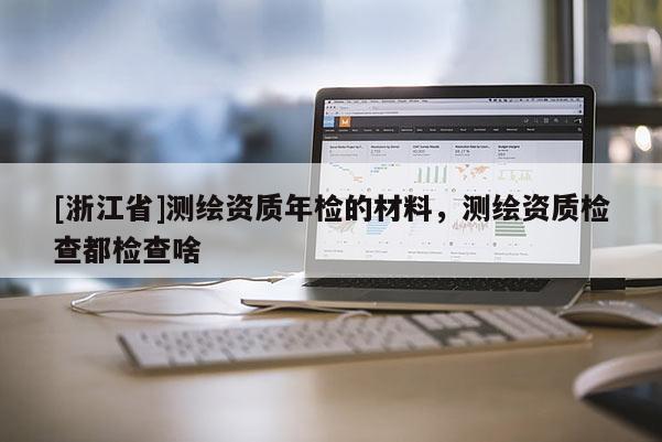 [浙江省]测绘资质年检的材料，测绘资质检查都检查啥