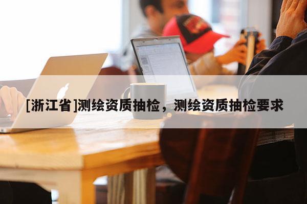[浙江省]测绘资质抽检，测绘资质抽检要求