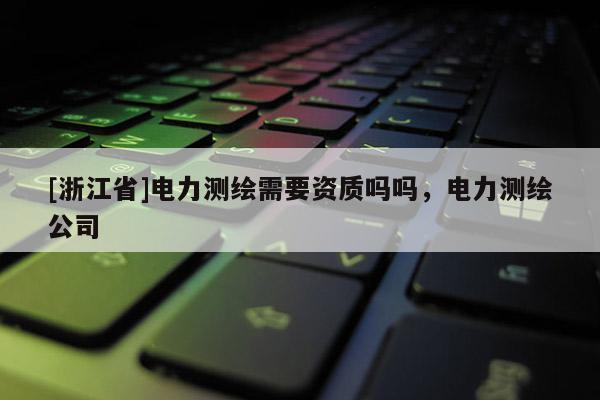 [浙江省]电力测绘需要资质吗吗，电力测绘公司
