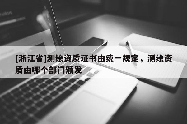[浙江省]测绘资质证书由统一规定，测绘资质由哪个部门颁发
