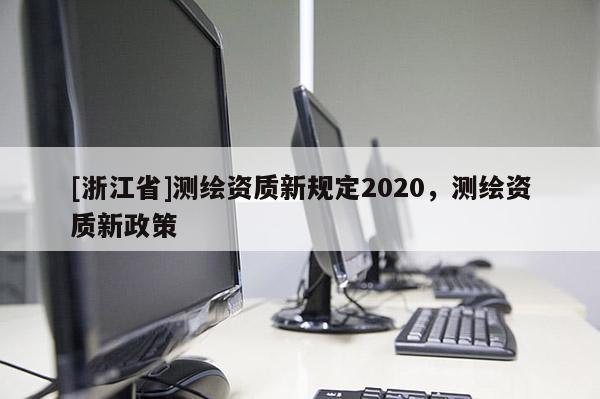 [浙江省]测绘资质新规定2020，测绘资质新政策