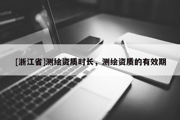 [浙江省]测绘资质时长，测绘资质的有效期