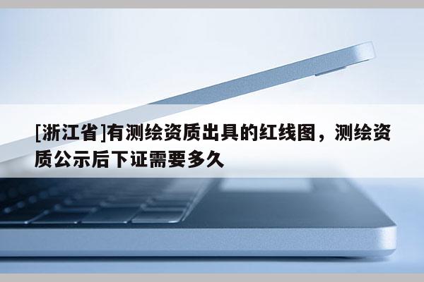 [浙江省]有测绘资质出具的红线图，测绘资质公示后下证需要多久