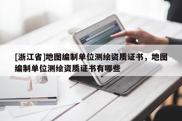 [浙江省]地图编制单位测绘资质证书，地图编制单位测绘资质证书有哪些