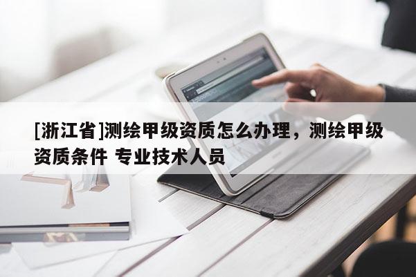 [浙江省]测绘甲级资质怎么办理，测绘甲级资质条件 专业技术人员