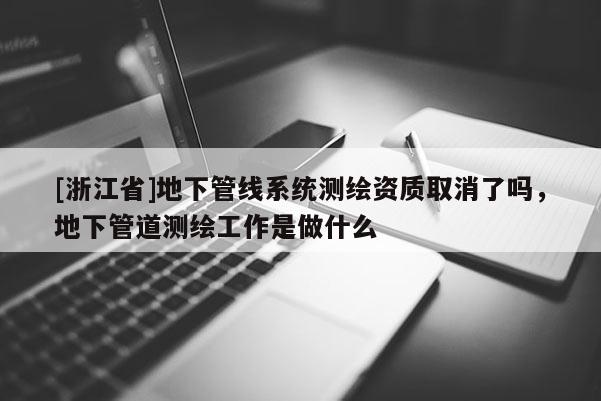 [浙江省]地下管线系统测绘资质取消了吗，地下管道测绘工作是做什么