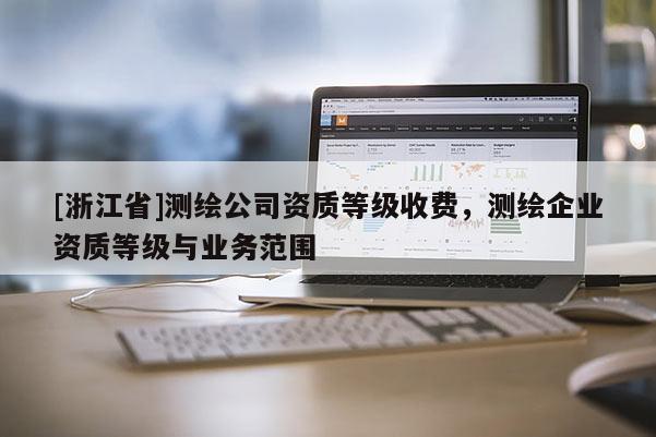 [浙江省]测绘公司资质等级收费，测绘企业资质等级与业务范围