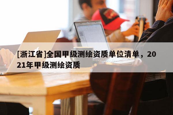 [浙江省]全国甲级测绘资质单位清单，2021年甲级测绘资质