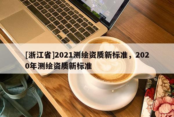 [浙江省]2021测绘资质新标准，2020年测绘资质新标准