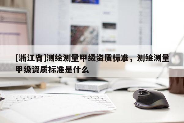 [浙江省]测绘测量甲级资质标准，测绘测量甲级资质标准是什么