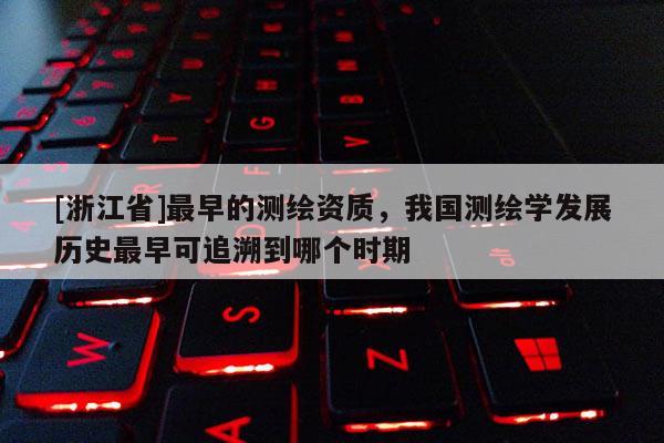 [浙江省]最早的测绘资质，我国测绘学发展历史最早可追溯到哪个时期