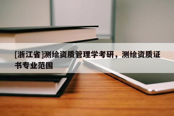 [浙江省]测绘资质管理学考研，测绘资质证书专业范围