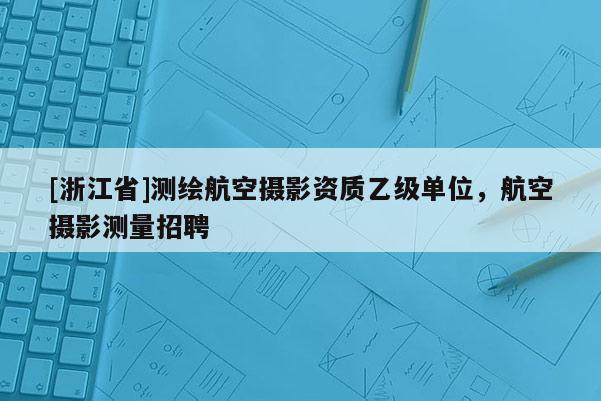 [浙江省]测绘航空摄影资质乙级单位，航空摄影测量招聘