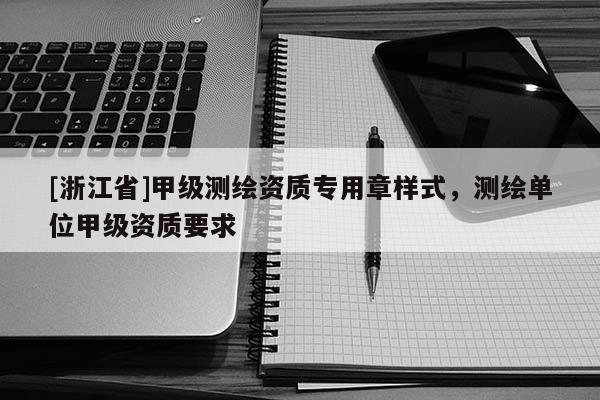 [浙江省]甲级测绘资质专用章样式，测绘单位甲级资质要求