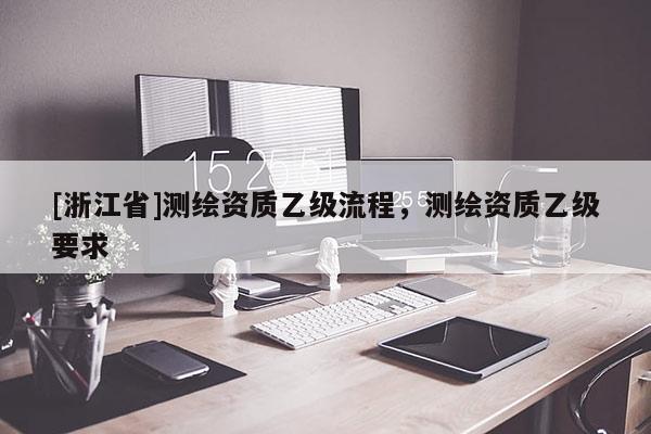 [浙江省]测绘资质乙级流程，测绘资质乙级要求