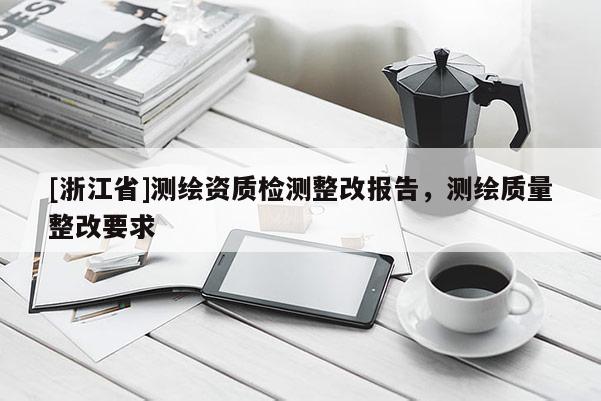 [浙江省]测绘资质检测整改报告，测绘质量整改要求