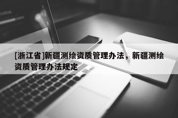 [浙江省]新疆测绘资质管理办法，新疆测绘资质管理办法规定