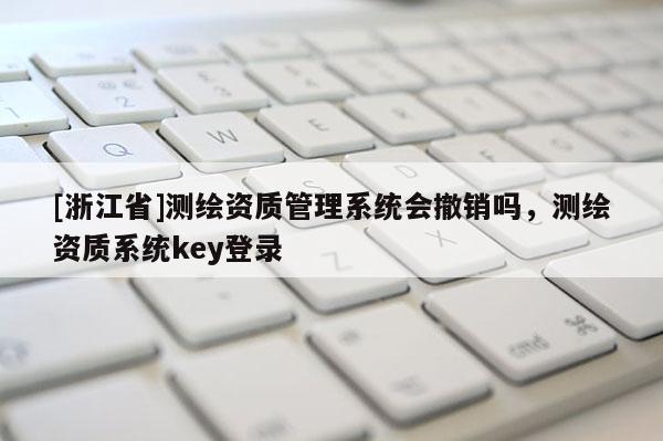 [浙江省]测绘资质管理系统会撤销吗，测绘资质系统key登录