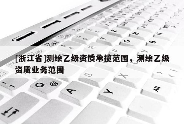 [浙江省]测绘乙级资质承揽范围，测绘乙级资质业务范围