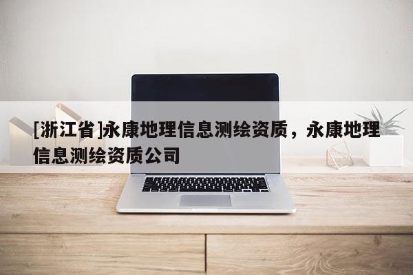 [浙江省]永康地理信息测绘资质，永康地理信息测绘资质公司