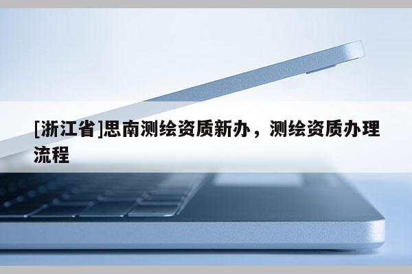 [浙江省]思南测绘资质新办，测绘资质办理流程