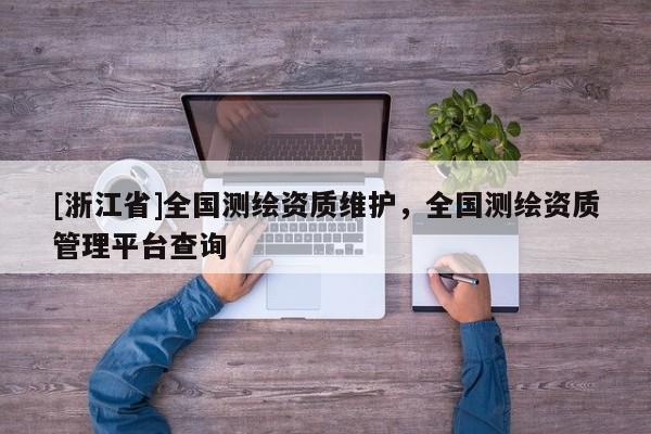 [浙江省]全国测绘资质维护，全国测绘资质管理平台查询