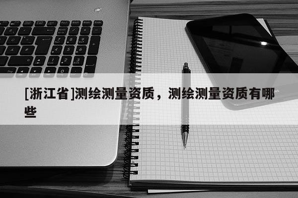 [浙江省]测绘测量资质，测绘测量资质有哪些