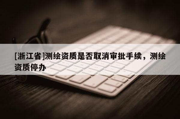 [浙江省]测绘资质是否取消审批手续，测绘资质停办