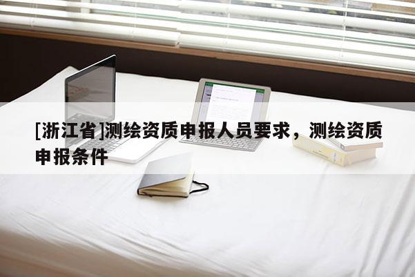 [浙江省]测绘资质申报人员要求，测绘资质申报条件