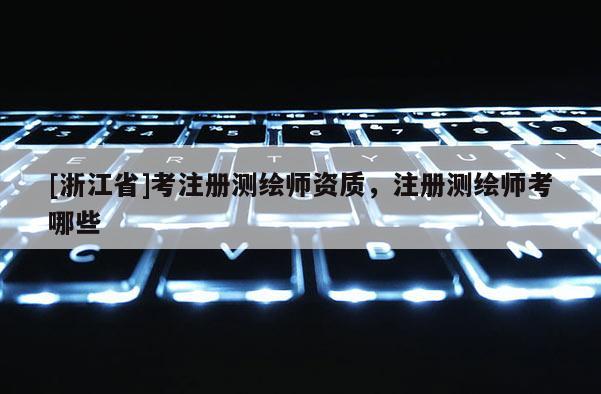 [浙江省]考注册测绘师资质，注册测绘师考哪些