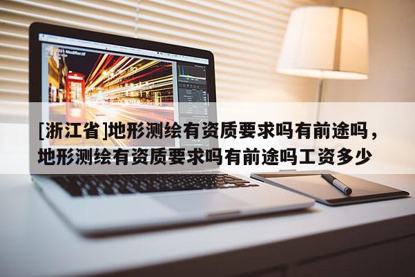 [浙江省]地形测绘有资质要求吗有前途吗，地形测绘有资质要求吗有前途吗工资多少