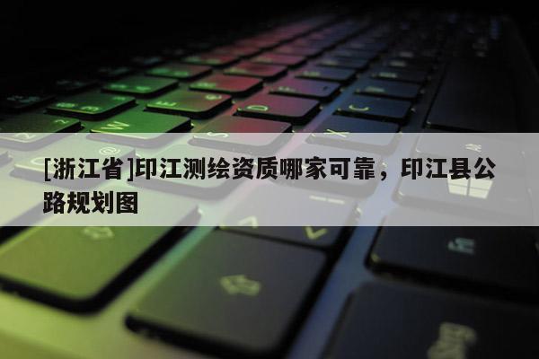 [浙江省]印江测绘资质哪家可靠，印江县公路规划图