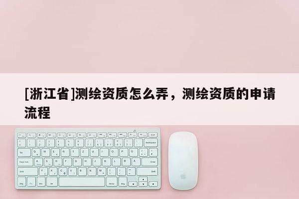 [浙江省]测绘资质怎么弄，测绘资质的申请流程