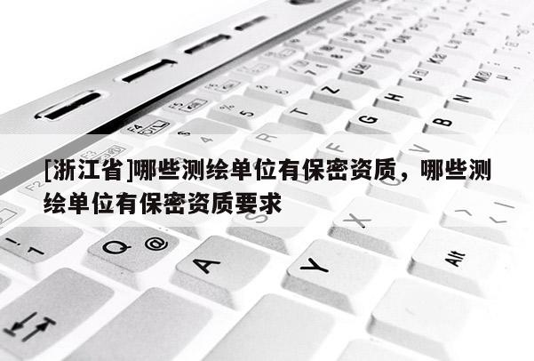 [浙江省]哪些测绘单位有保密资质，哪些测绘单位有保密资质要求